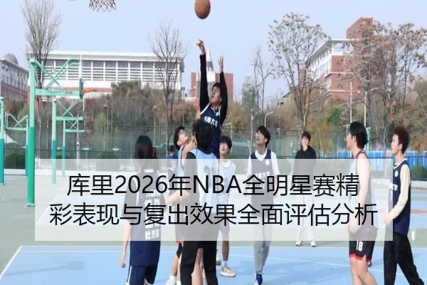库里2026年NBA全明星赛精彩表现与复出效果全面评估分析